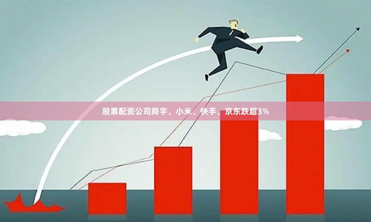 股票配资公司舜宇、小米、快手、京东跌超3%