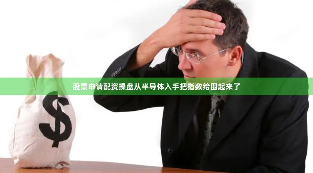 股票申请配资操盘从半导体入手把指数给围起来了