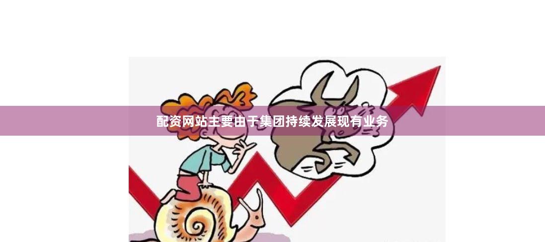 配资网站主要由于集团持续发展现有业务
