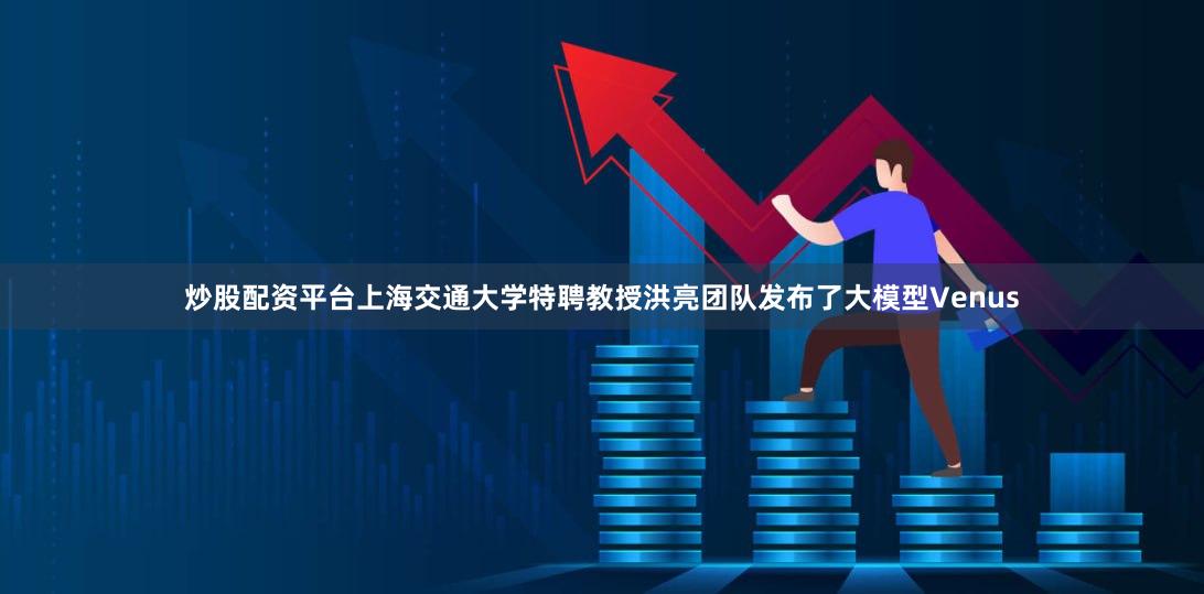 炒股配资平台上海交通大学特聘教授洪亮团队发布了大模型Venus