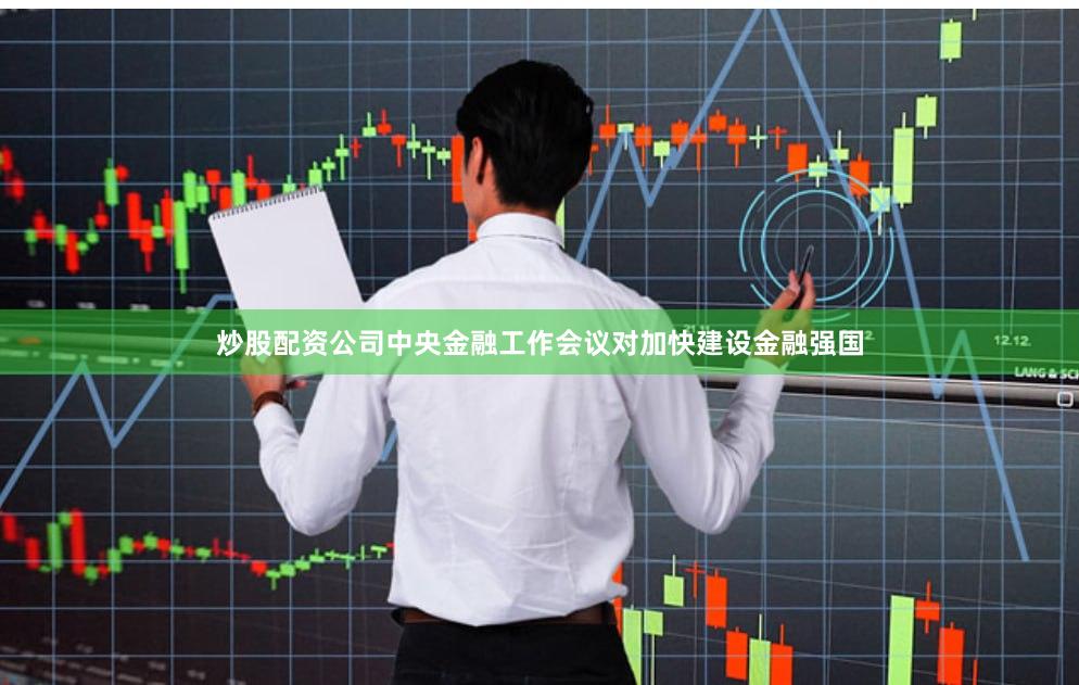 炒股配资公司中央金融工作会议对加快建设金融强国