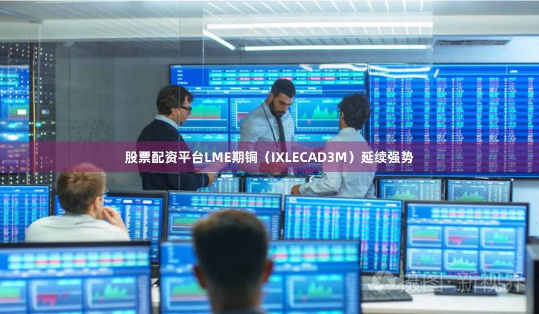 股票配资平台LME期铜（IXLECAD3M）延续强势