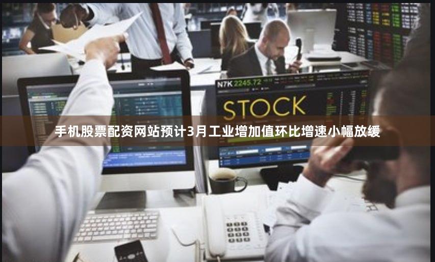 手机股票配资网站预计3月工业增加值环比增速小幅放缓