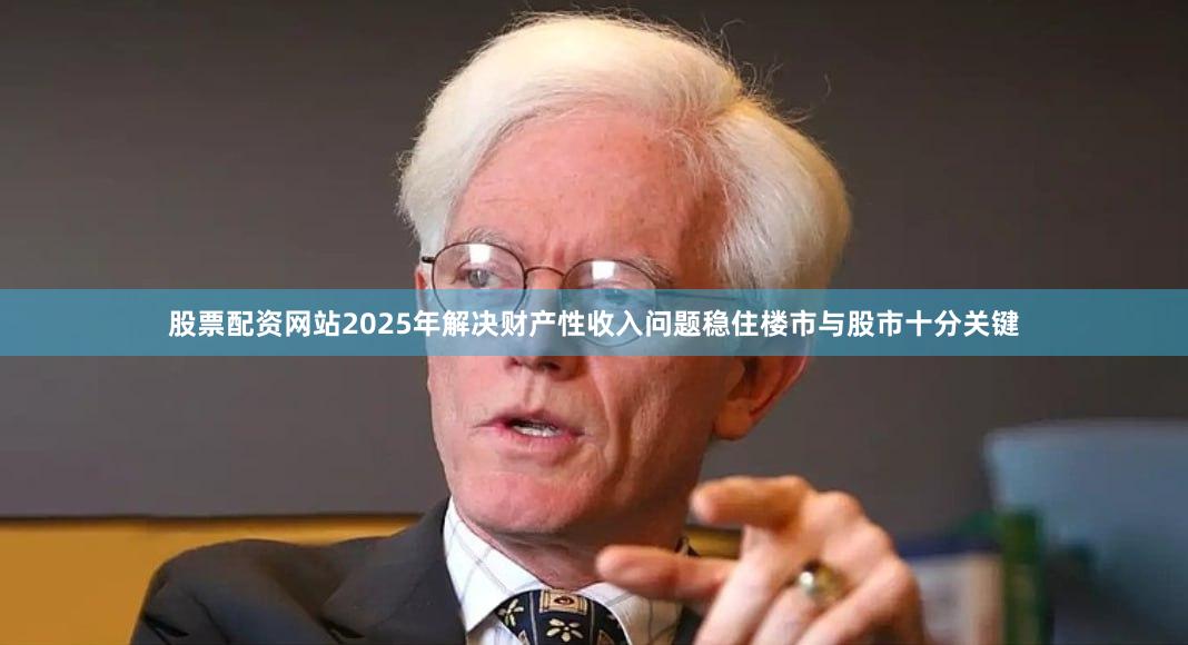 股票配资网站2025年解决财产性收入问题稳住楼市与股市十分关键