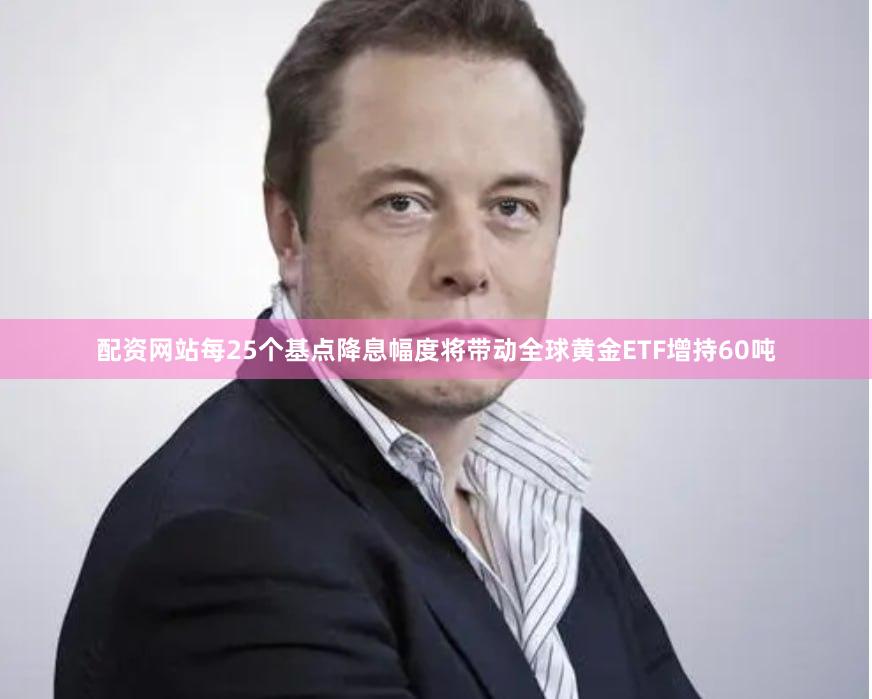 配资网站每25个基点降息幅度将带动全球黄金ETF增持60吨