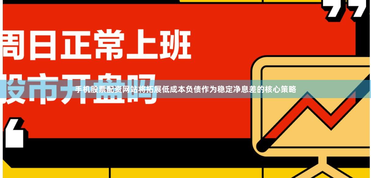 手机股票配资网站将拓展低成本负债作为稳定净息差的核心策略